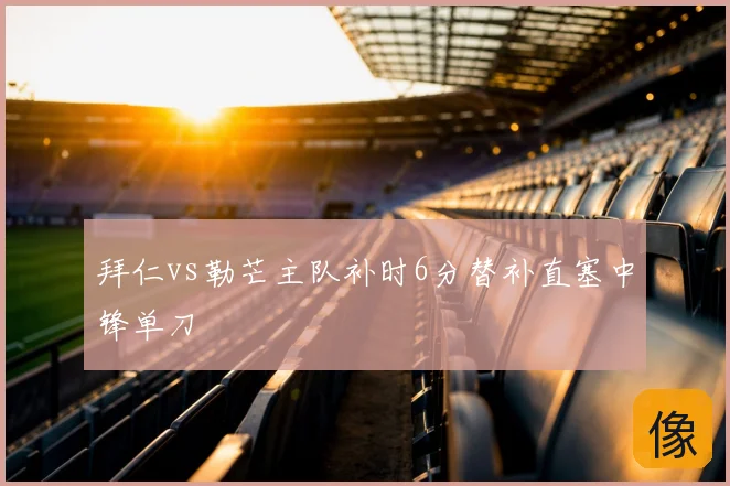 拜仁vs勒芒主队补时6分替补直塞中锋单刀