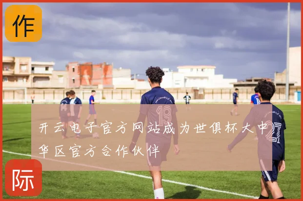 开云电子官方网站成为世俱杯大中华区官方合作伙伴