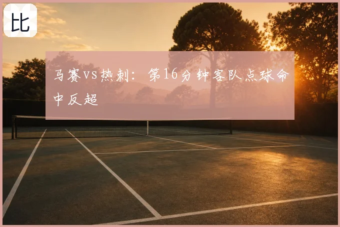 马赛vs热刺：第16分钟客队点球命中反超